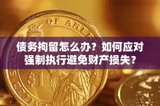 济南债务拘留怎么办？如何应对强制执行避免财产损失？