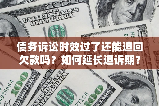 济南债务诉讼时效过了还能追回欠款吗？如何延长追诉期？