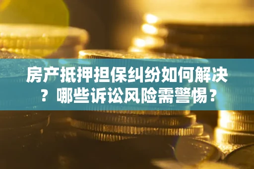济南房产抵押担保纠纷如何解决？哪些诉讼风险需警惕？