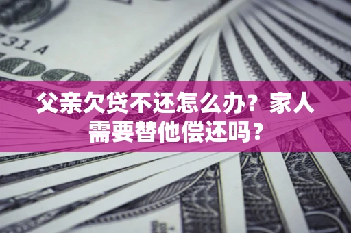 济南父亲欠贷不还怎么办？家人需要替他偿还吗？
