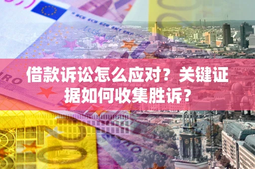 济南借款诉讼怎么应对？关键证据如何收集胜诉？