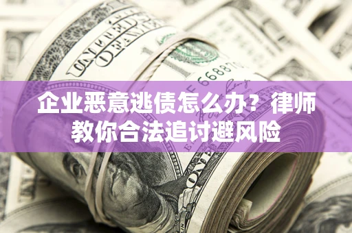 济南企业恶意逃债怎么办？律师教你合法追讨避风险
