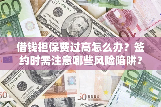 济南借钱担保费过高怎么办？签约时需注意哪些风险陷阱？