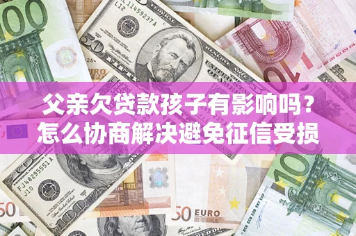 济南父亲欠贷款孩子有影响吗？怎么协商解决避免征信受损？