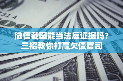 济南微信截图能当法庭证据吗？三招教你打赢欠债官司
