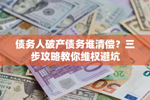 济南债务人破产债务谁清偿？三步攻略教你维权避坑