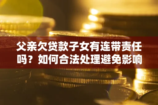 济南父亲欠贷款子女有连带责任吗？如何合法处理避免影响？