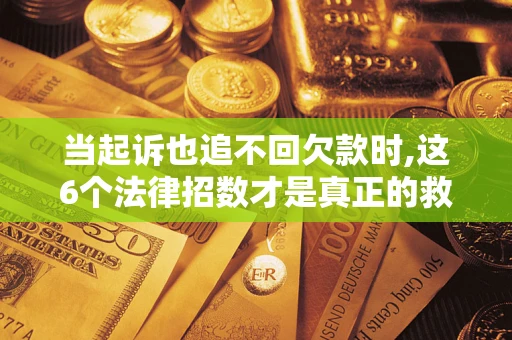 济南当起诉也追不回欠款时,这6个法律招数才是真正的救命稻草