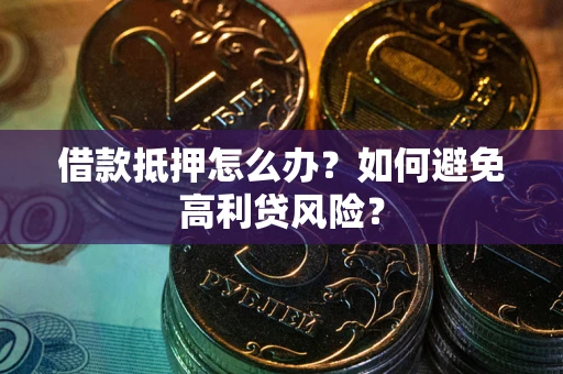 济南借款抵押怎么办？如何避免高利贷风险？