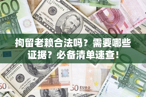 济南拘留老赖合法吗？需要哪些证据？必备清单速查！