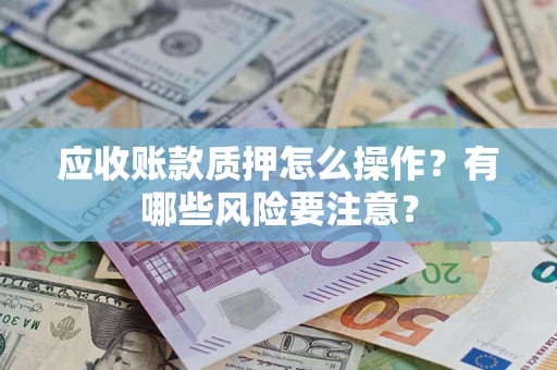 济南应收账款质押怎么操作？有哪些风险要注意？