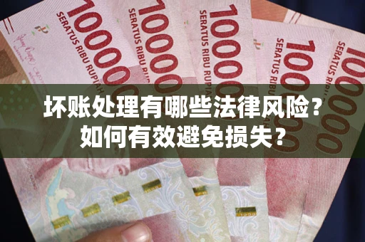 济南坏账处理有哪些法律风险？如何有效避免损失？